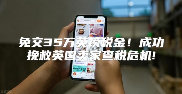 免交35万英镑税金！成功挽救英国卖家查税危机!