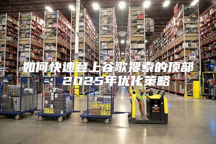 如何快速登上谷歌搜索的顶部：2025年优化策略