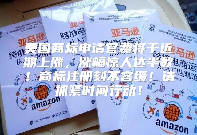 美国商标申请官费将于近期上涨，涨幅惊人达半数！商标注册刻不容缓！请抓紧时间行动！