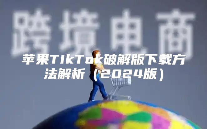 苹果TikTok破解版下载方法解析2025版