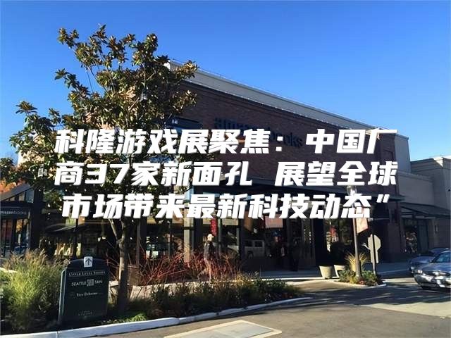 科隆游戏展聚焦：中国厂商37家新面孔 展望全球市场带来最新科技动态”