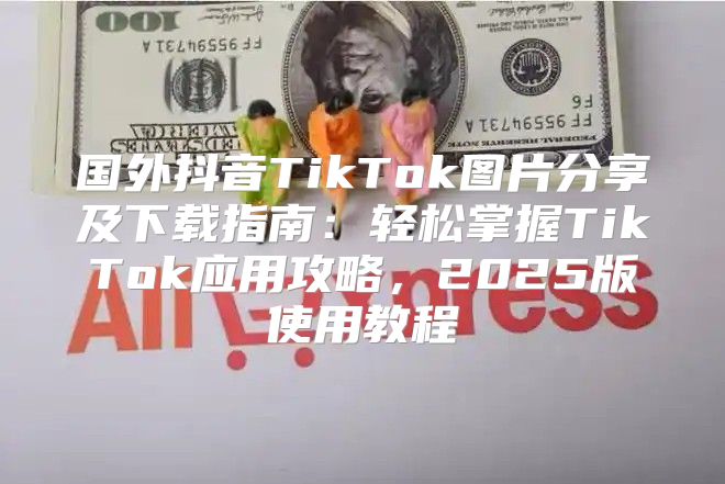 国外抖音TikTok图片分享及下载指南：轻松掌握TikTok应用攻略，2025版使用教程