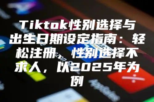 Tiktok性别选择与出生日期设定指南：轻松注册，性别选择不求人，以2025年为例