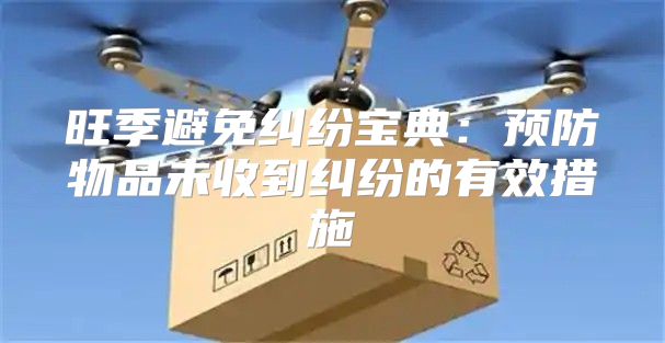 旺季避免纠纷宝典：预防物品未收到纠纷的有效措施