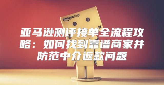 亚马逊测评接单全流程攻略：如何找到靠谱商家并防范中介返款问题