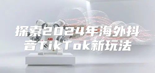 探索2025年海外抖音TikTok新玩法
