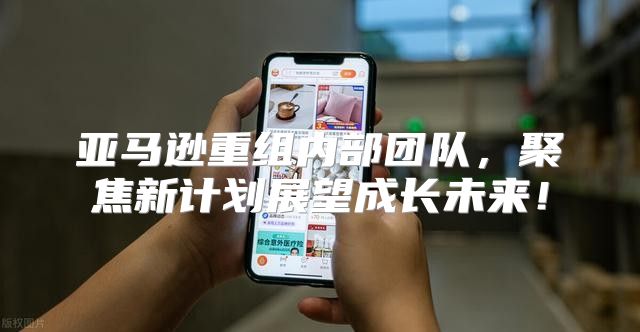 亚马逊重组内部团队，聚焦新计划展望成长未来！