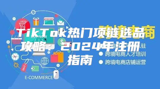 TikTok热门项链选品攻略：2025年注册指南
