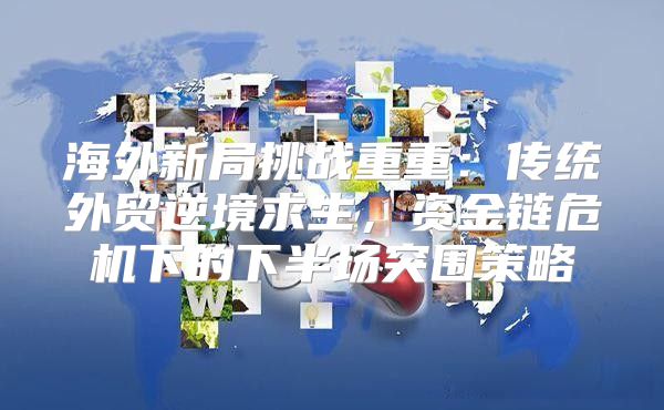 海外新局挑战重重：传统外贸逆境求生，资金链危机下的下半场突围策略