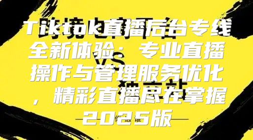Tiktok直播后台专线全新体验：专业直播操作与管理服务优化，精彩直播尽在掌握2025版
