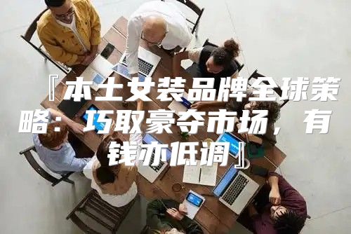 『本土女装品牌全球策略：巧取豪夺市场，有钱亦低调』