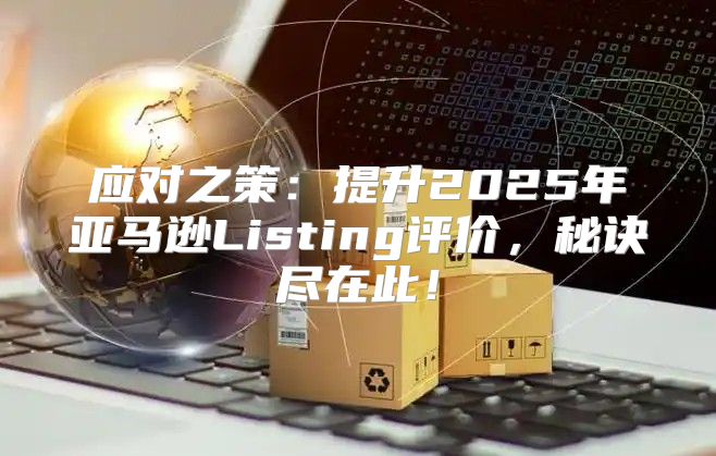 应对之策：提升2025年亚马逊Listing评价，秘诀尽在此！