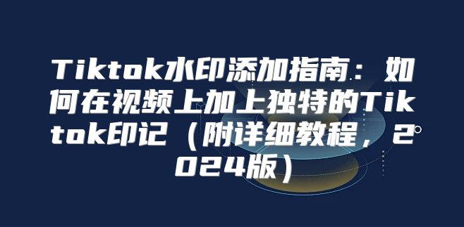 Tiktok水印添加指南：如何在视频上加上独特的Tiktok印记附详细教程，2025版