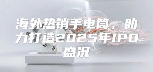 海外热销手电筒，助力打造2025年IPO盛况