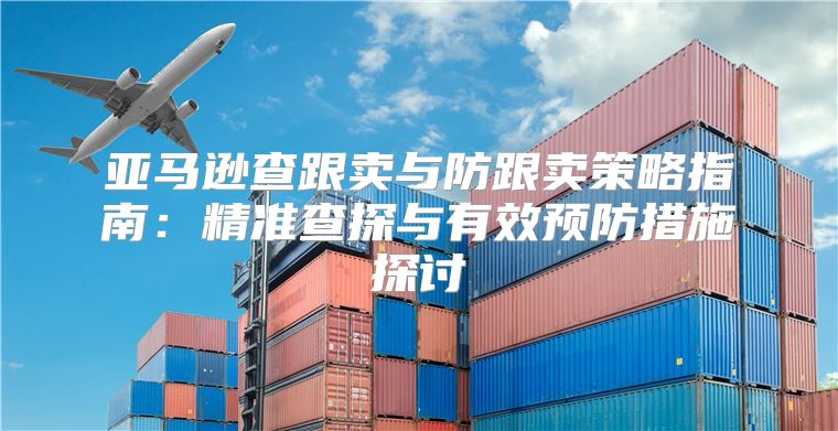 亚马逊查跟卖与防跟卖策略指南：精准查探与有效预防措施探讨