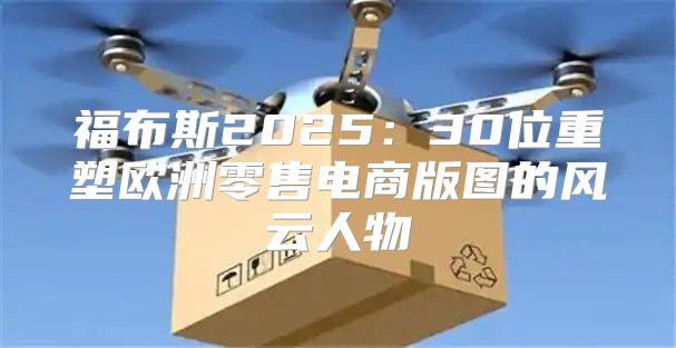 福布斯202530位重塑欧洲零售电商版图的风云人物