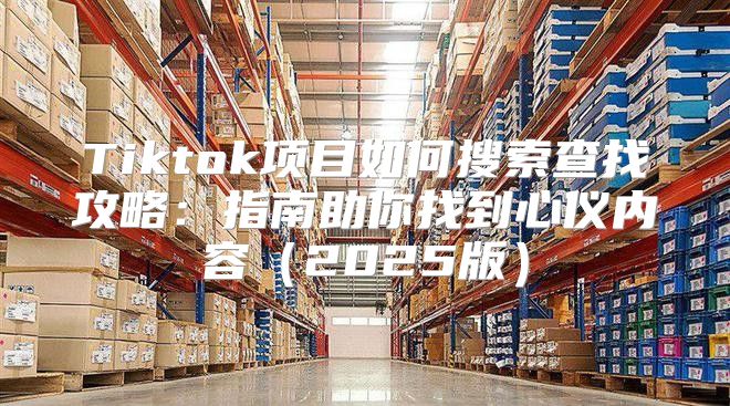 Tiktok项目如何搜索查找攻略：指南助你找到心仪内容2025版