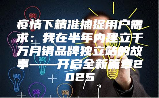 疫情下精准捕捉用户需求：我在半年内建立千万月销品牌独立站的故事——开启全新篇章2025