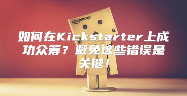 如何在Kickstarter上成功众筹？避免这些错误是关键！