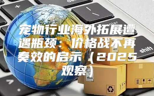 宠物行业海外拓展遭遇瓶颈：价格战不再奏效的启示2025观察