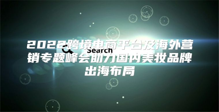 2022跨境电商平台及海外营销专题峰会助力国内美妆品牌出海布局