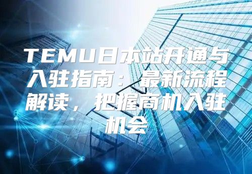TEMU日本站开通与入驻指南：最新流程解读，把握商机入驻机会