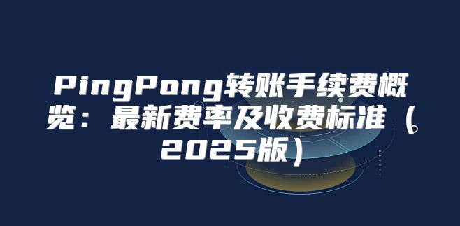 PingPong转账手续费概览：最新费率及收费标准2025版