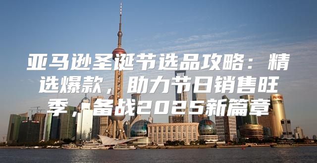 亚马逊圣诞节选品攻略：精选爆款，助力节日销售旺季，备战2025新篇章