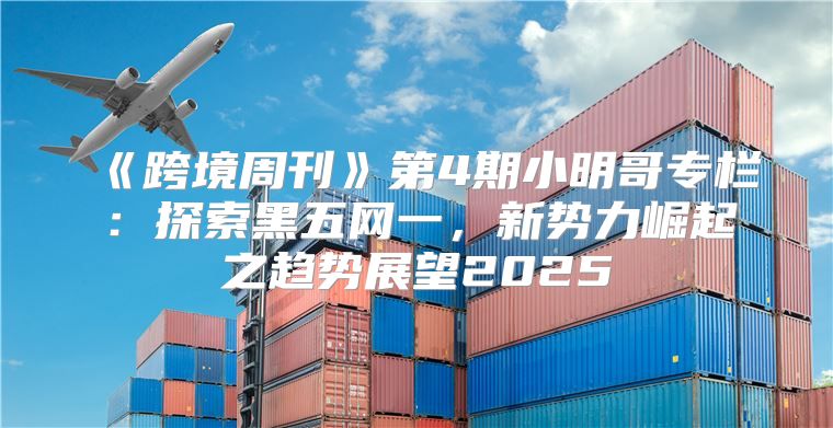 跨境周刊第4期小明哥专栏：探索黑五网一，新势力崛起之趋势展望2025