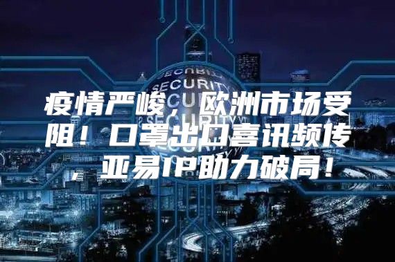 疫情严峻，欧洲市场受阻！口罩出口喜讯频传，亚易IP助力破局！