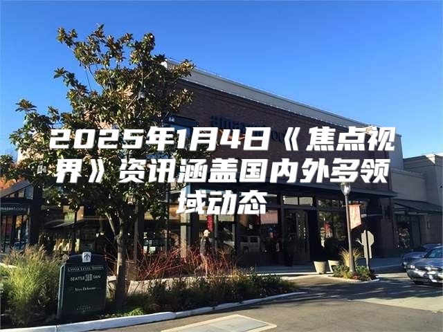2025年1月4日焦点视界资讯涵盖国内外多领域动态