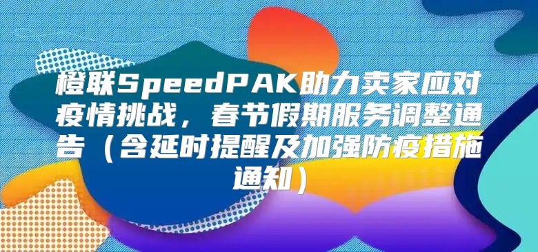 橙联SpeedPAK助力卖家应对疫情挑战，春节假期服务调整通告含延时提醒及加强防疫措施通知
