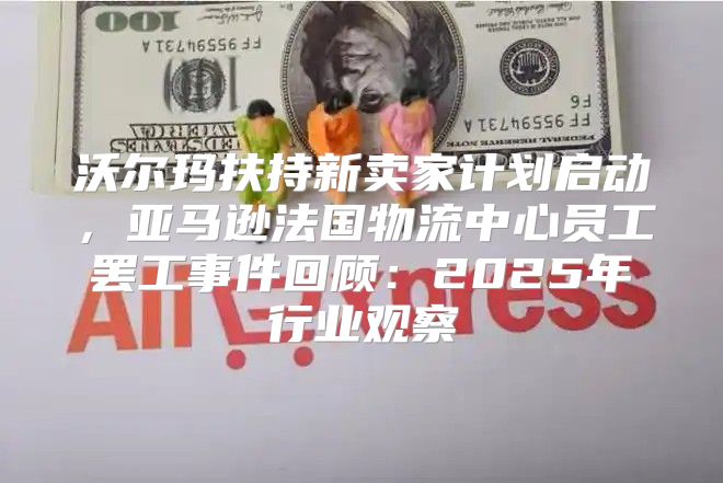 沃尔玛扶持新卖家计划启动，亚马逊法国物流中心员工罢工事件回顾：2025年行业观察