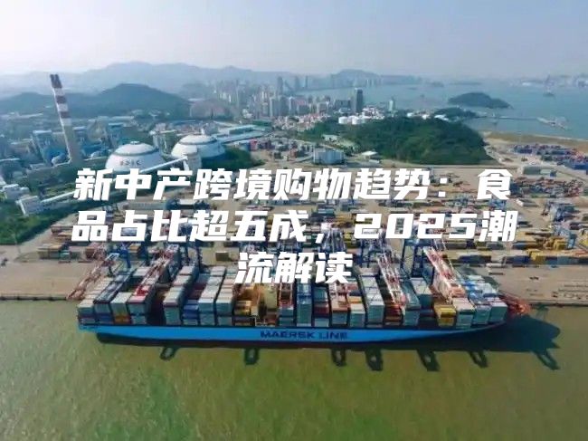 新中产跨境购物趋势：食品占比超五成，2025潮流解读