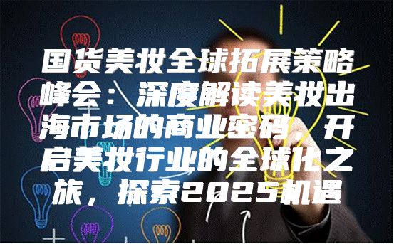 国货美妆全球拓展策略峰会：深度解读美妆出海市场的商业密码，开启美妆行业的全球化之旅，探索2025机遇