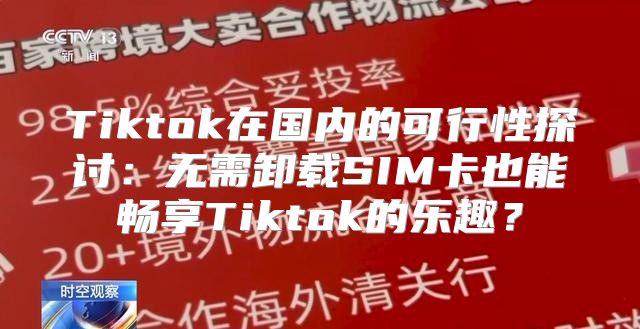 Tiktok在国内的可行性探讨：无需卸载SIM卡也能畅享Tiktok的乐趣？