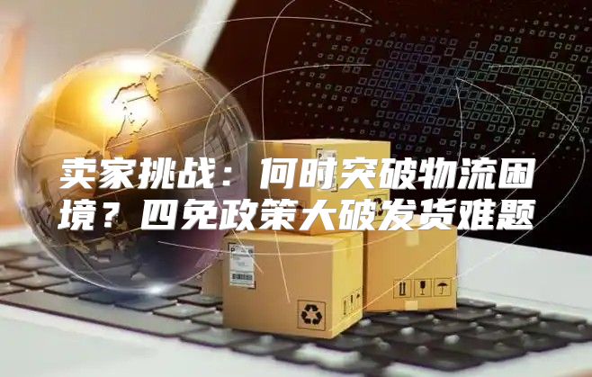 卖家挑战：何时突破物流困境？四免政策大破发货难题