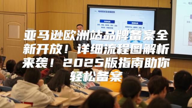 亚马逊欧洲站品牌备案全新开放！详细流程图解析来袭！2025版指南助你轻松备案
