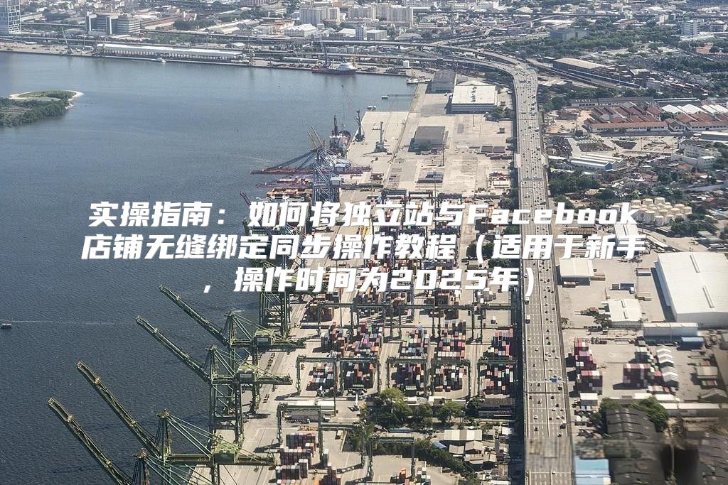 实操指南：如何将独立站与Facebook店铺无缝绑定同步操作教程适用于新手，操作时间为2025年