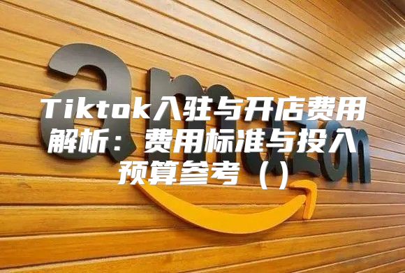 Tiktok入驻与开店费用解析：费用标准与投入预算参考