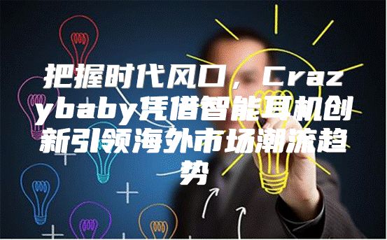 把握时代风口，Crazybaby凭借智能耳机创新引领海外市场潮流趋势