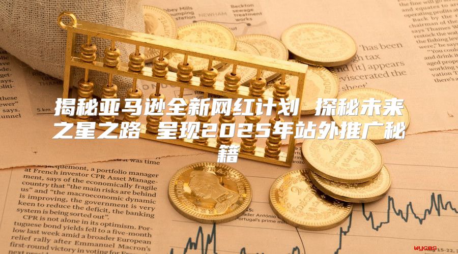 揭秘亚马逊全新网红计划 探秘未来之星之路 呈现2025年站外推广秘籍