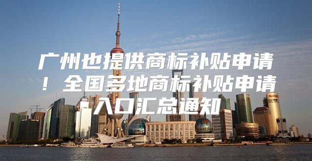 广州也提供商标补贴申请！全国多地商标补贴申请入口汇总通知
