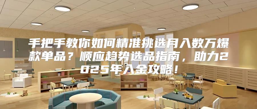 手把手教你如何精准挑选月入数万爆款单品？顺应趋势选品指南，助力2025年入金攻略！
