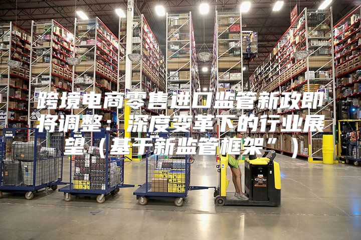 跨境电商零售进口监管新政即将调整：深度变革下的行业展望基于新监管框架”