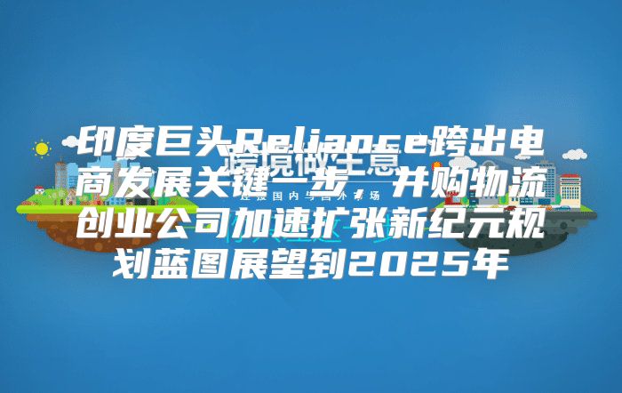印度巨头Reliance跨出电商发展关键一步，并购物流创业公司加速扩张新纪元规划蓝图展望到2025年