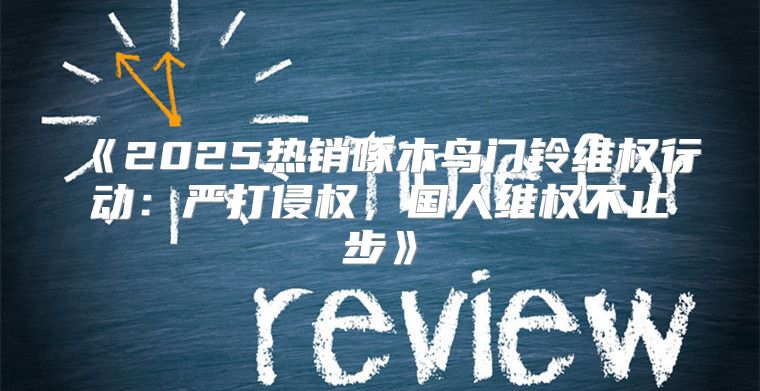 2025热销啄木鸟门铃维权行动：严打侵权，国人维权不止步