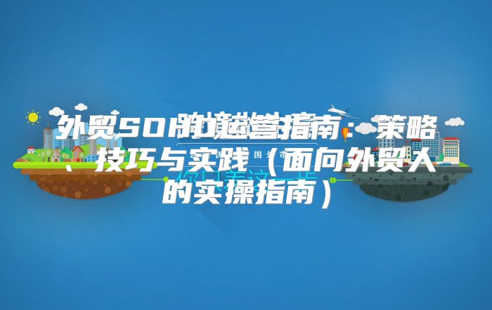 外贸SOHO运营指南：策略、技巧与实践面向外贸人的实操指南