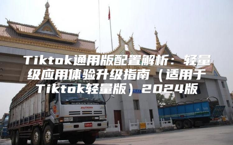 Tiktok通用版配置解析：轻量级应用体验升级指南适用于Tiktok轻量版2025版