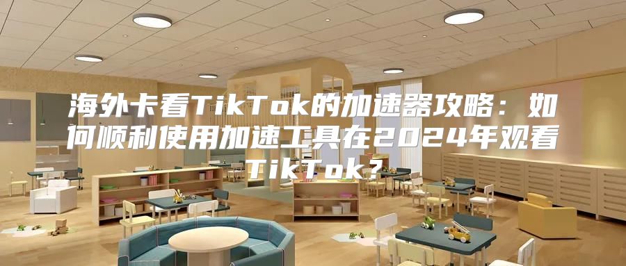 海外卡看TikTok的加速器攻略：如何顺利使用加速工具在2025年观看TikTok？